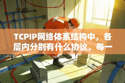 TCPIP网络体系结构中，各层内分别有什么协议，每一种协议的作用是什么？