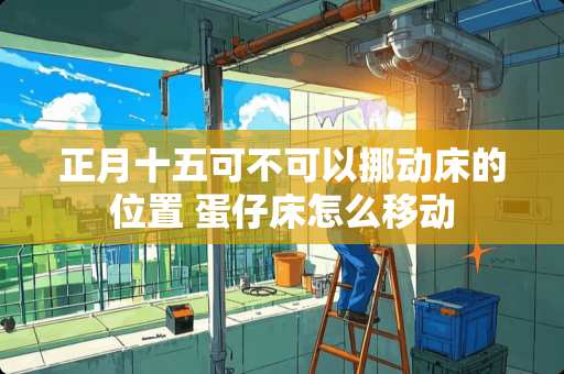 正月十五可不可以挪动床的位置 蛋仔床怎么移动