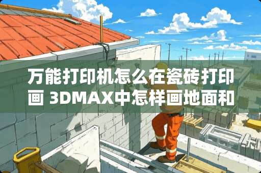 万能打印机怎么在瓷砖打印画 3DMAX中怎样画地面和铺地砖