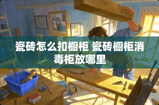 瓷砖怎么扣橱柜 瓷砖橱柜消毒柜放哪里