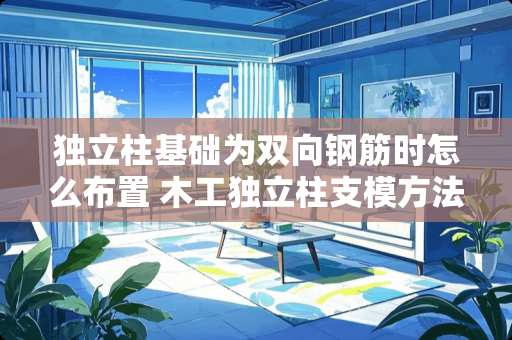 **柱基础为双向钢筋时怎么布置 木工**柱支模方法