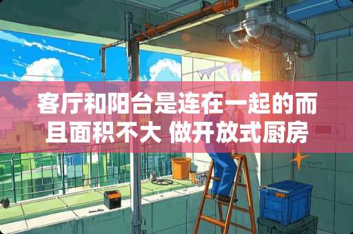 客厅和阳台是连在一起的而且面积不大 做开放式厨房好吗