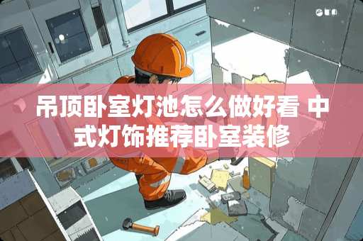 吊顶卧室灯池怎么做好看 中式灯饰推荐卧室装修