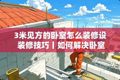 3米见方的卧室怎么装修设 装修技巧丨如何解决卧室门或者入户门正对卫生间门的尴尬