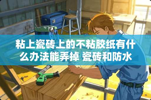 粘上瓷砖上的不粘胶纸有什么办法能弄掉 瓷砖和防水层不粘怎么办