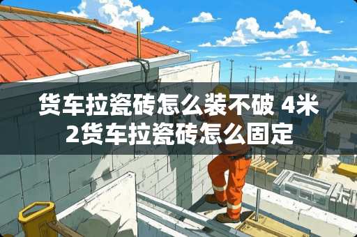 货车拉瓷砖怎么装不破 4米2货车拉瓷砖怎么固定