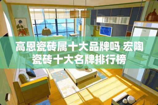 高恩瓷砖属十大品牌吗 宏陶瓷砖十大名牌排行榜
