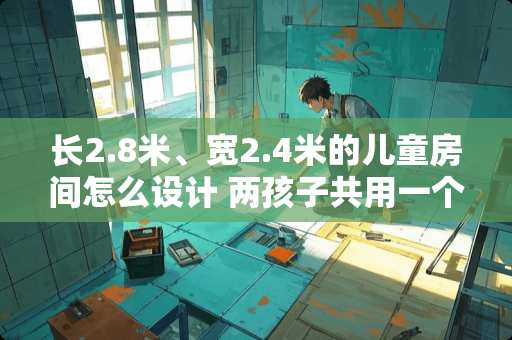 长2.8米、宽2.4米的儿童房间怎么设计 两孩子共用一个房间，该如何分隔
