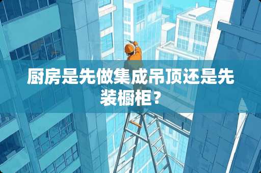 厨房是先做集成吊顶还是先装橱柜？