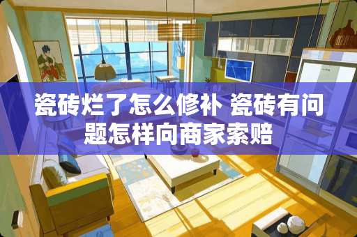 瓷砖烂了怎么修补 瓷砖有问题怎样向商家索赔