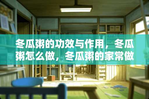 冬瓜粥的功效与作用，冬瓜粥怎么做，冬瓜粥的家常做法