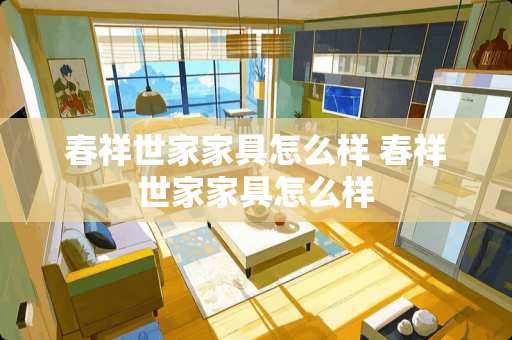 春祥世家家具怎么样 春祥世家家具怎么样
