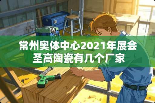 常州奥体中心2021年展会 圣高陶瓷有几个厂家
