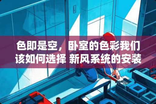 色即是空，卧室的色彩我们该如何选择 新风系统的安装设计时就需要遵循的原则是什么