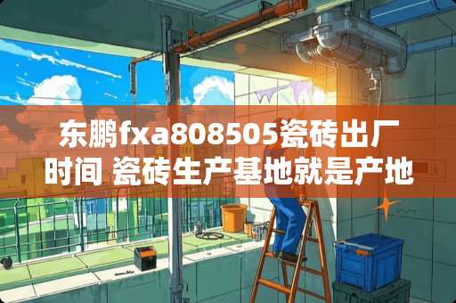东鹏fxa808505瓷砖出厂时间 瓷砖生产基地就是产地吗