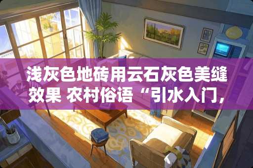 浅灰色地砖用云石灰色美缝效果 农村俗语“引水入门，家败人丁散”是什么意思？有科学依据吗