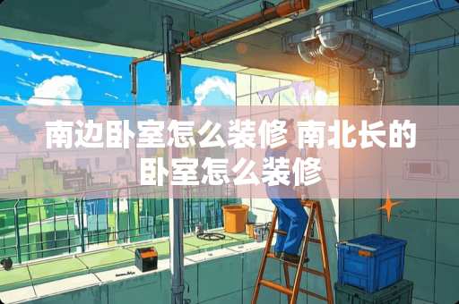 南边卧室怎么装修 南北长的卧室怎么装修