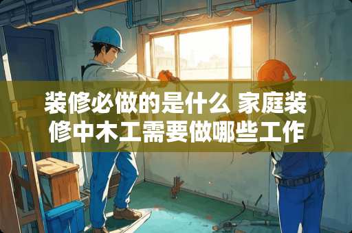 装修必做的是什么 家庭装修中木工需要做哪些工作