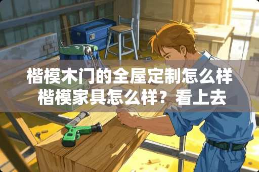 楷模木门的全屋定制怎么样 楷模家具怎么样？看上去挺不错的，不知哪位同学有更多了解