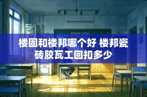 楼固和楼邦哪个好 楼邦瓷砖胶瓦工回扣多少