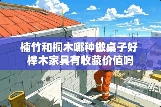 楠竹和桐木哪种做桌子好 榉木家具有收藏价值吗