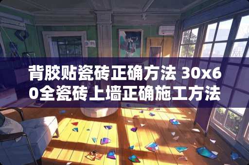 背胶贴瓷砖正确方法 30x60全瓷砖上墙正确施工方法 背胶贴瓷砖正确方法 30x60全瓷砖上墙正确施工方法