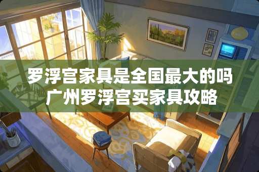 罗浮宫家具是全国最大的吗 广州罗浮宫买家具攻略