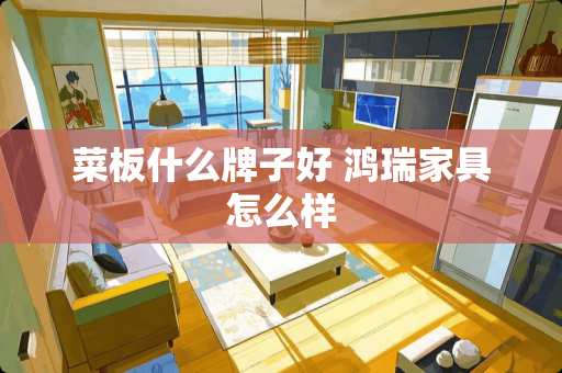 菜板什么牌子好 鸿瑞家具怎么样