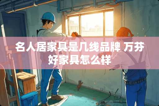 名人居家具是几线品牌 万芬好家具怎么样
