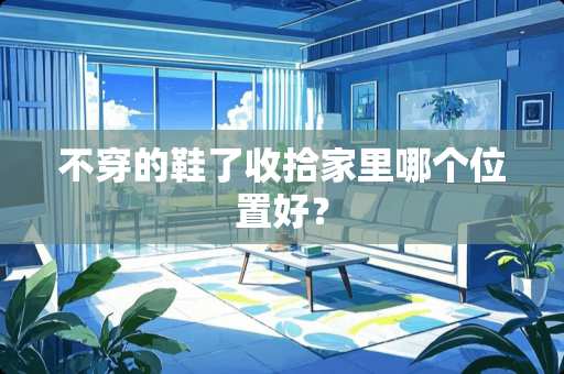 **的鞋了收拾家里哪个位置好？