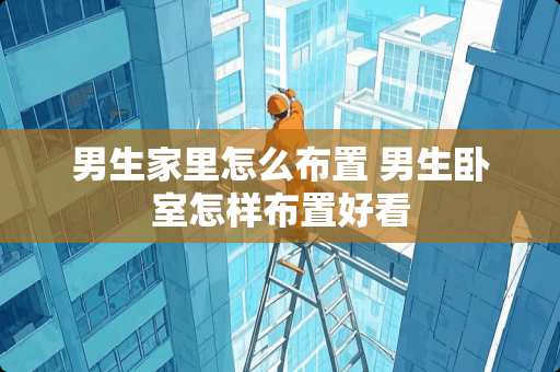 男生家里怎么布置 男生卧室怎样布置好看