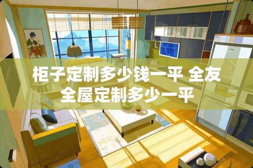 柜子定制多少钱一平 全友全屋定制多少一平