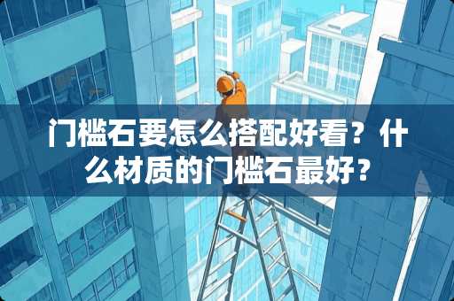 门槛石要怎么搭配好看？什么材质的门槛石最好？