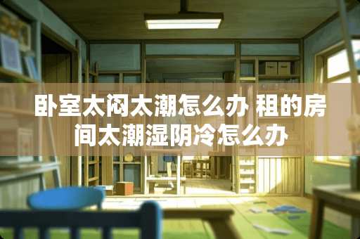 卧室太闷太潮怎么办 租的房间太潮湿阴冷怎么办