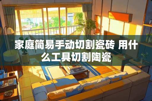 家庭简易手动切割瓷砖 用什么工具切割陶瓷