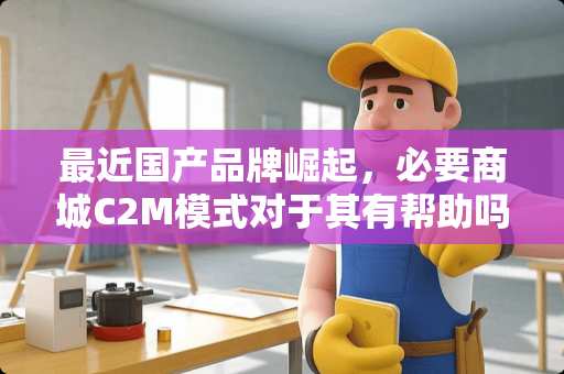 最近国产品牌崛起，必要商城C2M模式对于其有帮助吗？