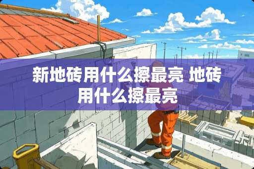 新地砖用什么擦最亮 地砖用什么擦最亮