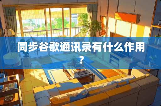 同步谷歌通讯录有什么作用？