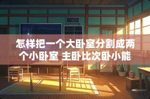 怎样把一个大卧室分割成两个小卧室 主卧比次卧小能改吗