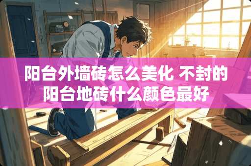 阳台外墙砖怎么美化 不封的阳台地砖什么颜色最好