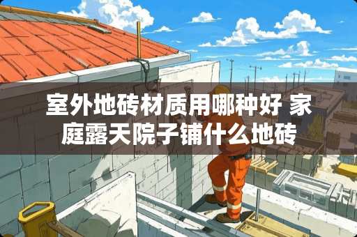 室外地砖材质用哪种好 家庭露天院子铺什么地砖