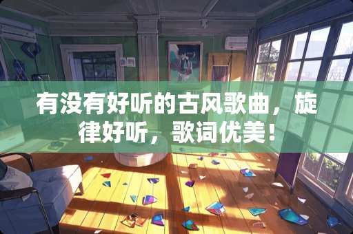 有没有好听的古风歌曲，旋律好听，歌词优美！