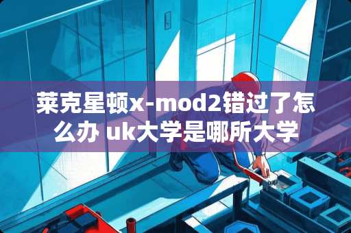莱克星顿x-mod2错过了怎么办 uk大学是哪所大学