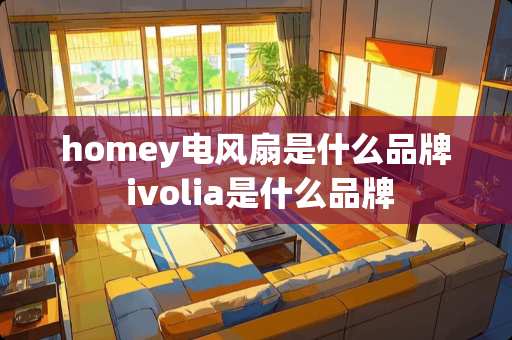 homey电风扇是什么品牌 ivolia是什么品牌 homey电风扇是什么品牌 ivolia是什么品牌
