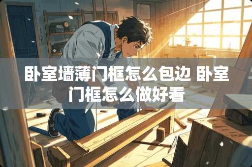 卧室墙薄门框怎么包边 卧室门框怎么做好看