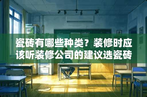 瓷砖有哪些种类？装修时应该听装修公司的建议选瓷砖吗 家装一般用什么瓷砖