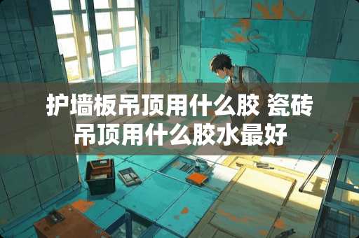 护墙板吊顶用什么胶 瓷砖吊顶用什么胶水最好