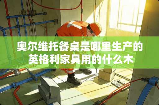 奥尔维托餐桌是哪里生产的 英格利家具用的什么木