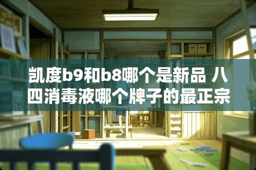 凯度b9和b8哪个是新品 八四消毒液哪个牌子的最正宗