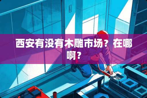 西安有没有木雕市场？在哪啊？